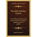 The Holy Orthodox Church: Or the Ritual, Services, and Sacraments of the Eastern Apostolic Church (1898)
