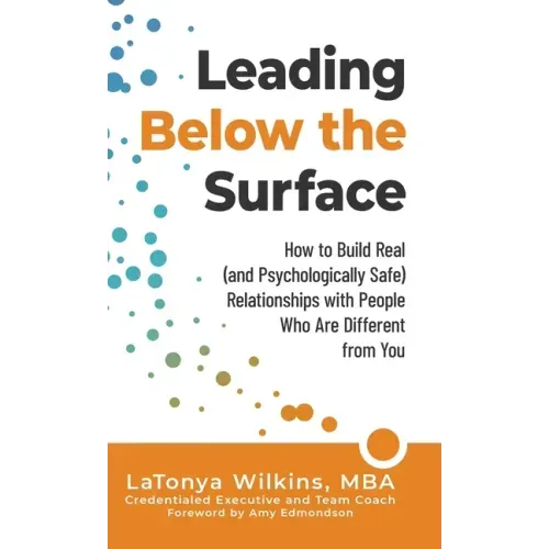 Leading Below the Surface: How to Build Real (and Psychologically Safe) Relationships with People Who Are Different from You