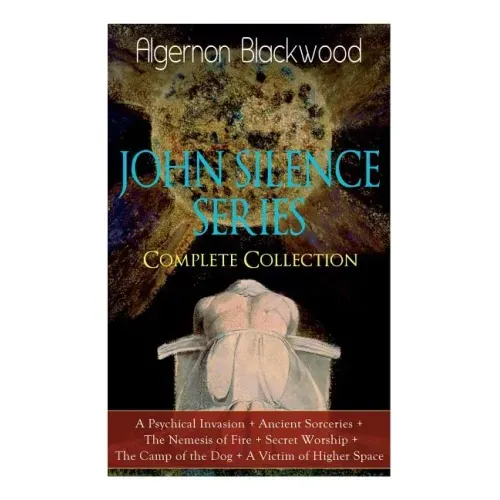 The JOHN SILENCE SERIES - Complete Collection: A Psychical Invasion + Ancient Sorceries + The Nemesis of Fire + Secret Worship + The Camp of the Dog +