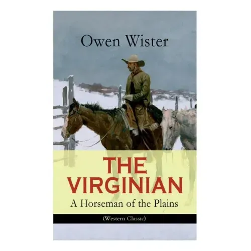 THE VIRGINIAN - A Horseman of the Plains (Western Classic): The First Cowboy Novel Set in the Wild West