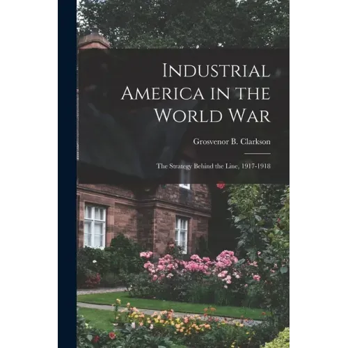 Industrial America in the World War [microform]; the Strategy Behind the Line, 1917-1918