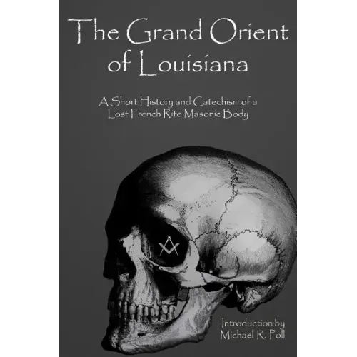 The Grand Orient Of Louisiana: A Short History And Catechism Of A Lost French Rite Masonic Body