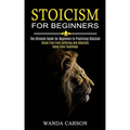 Stoicism for Beginners: Break Free From Suffering and Adversity Using Stoic Teachings (The Ultimate Guide for Beginners to Practicing Stoicism