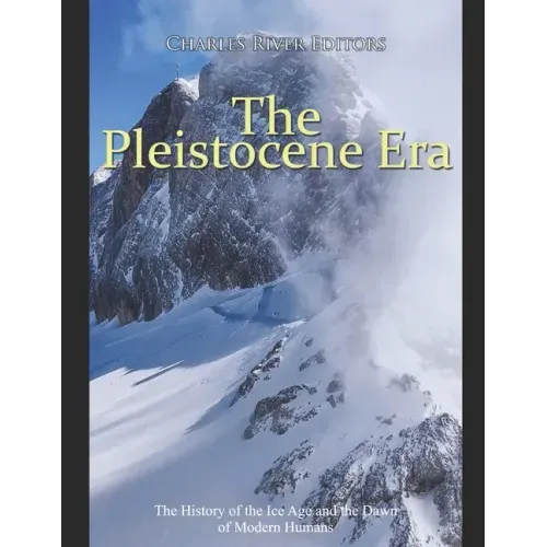 The Pleistocene Era: The History of the Ice Age and the Dawn of Modern Humans