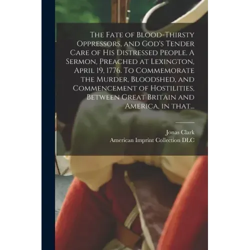 The Fate of Blood-thirsty Oppressors, and God's Tender Care of His Distressed People. A Sermon, Preached at Lexington, April 19, 1776. To Commemorate
