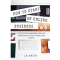 How to Start an Online Business: A Step by Step to Make Money from Your Computer Even If Your Starting from Scratch!