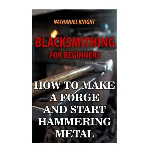 Blacksmithing For Beginners: How To Make a Forge And Start Hammering Metal - Paperback