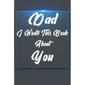 Dad, I Wrote This Book About You: Perfect For Dad's Birthday, Father's Day, Christmas Or Just To Show Dad You Love Him!