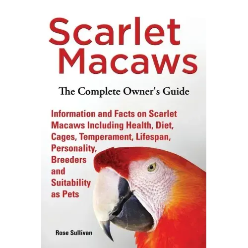 Scarlet Macaws, Information and Facts on Scarlet Macaws, The Complete Owner's Guide including Breeding, Lifespan, Personality, Cages, Temperament, Die