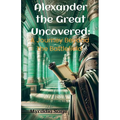 Alexander the Great Uncovered: A Journey Beyond the Battlefield