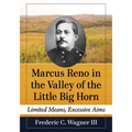 Marcus Reno in the Valley of the Little Big Horn: Limited Means, Excessive Aims