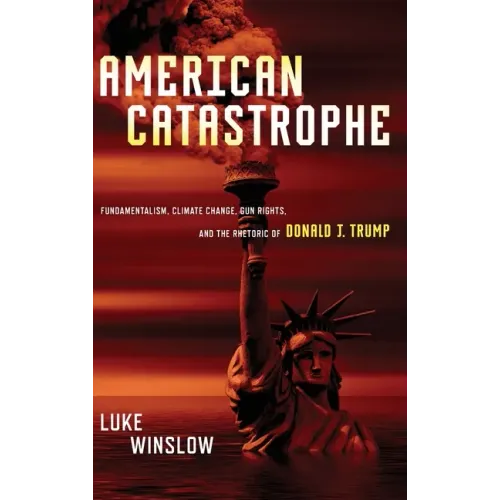 American Catastrophe: Fundamentalism, Climate Change, Gun Rights, and the Rhetoric of Donald J. Trump