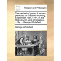 The Method of Grace. a Sermon, Preached on Sabbath Morning, September 13th, 1741. in the High-Church-Yard of Glasgow, ... by ... George Whitefield.