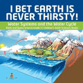 I Bet Earth is Never Thirsty! Water Systems and the Water Cycle Earth and Space Science Grade 3 Children's Earth Sciences Books