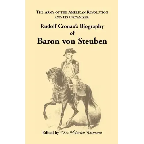 Biography of Baron Von Steuben, the Army of the American Revolution and Its Organizer: Rudolf Cronau's Biography of Baron Von Steuben
