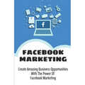 Facebook Marketing: Create Amazing Business Opportunities With The Power Of Facebook Marketing: Create Contests And Events On Facebook
