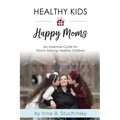 Healthy Kids Happy Moms: An Essential Guide for Moms Raising Healthy Children