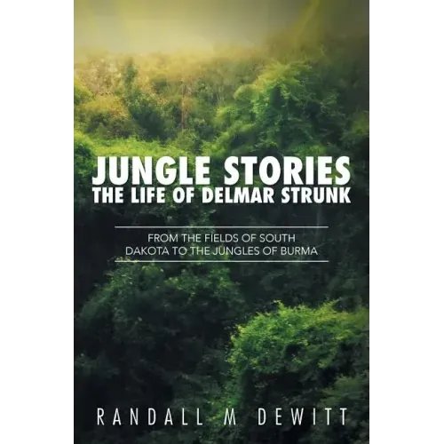 Jungle Stories: The Life of Delmar Strunk: From the Fields of South Dakota to the Jungles of Burma