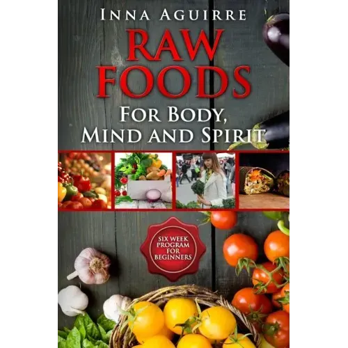 Raw Foods For Body, Mind And Spirit: Six Week Program For Beginners: 42 recipes included, no dehydrator needed, no complex techniques