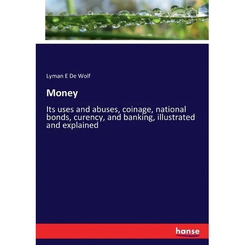 Money: Its uses and abuses, coinage, national bonds, curency, and banking, illustrated and explained