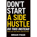 Don't Start a Side Hustle!: Work Less, Earn More, and Live Free