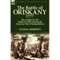 The Battle of Oriskany 1777: the Conflict for the Mohawk Valley During the American War of Independence