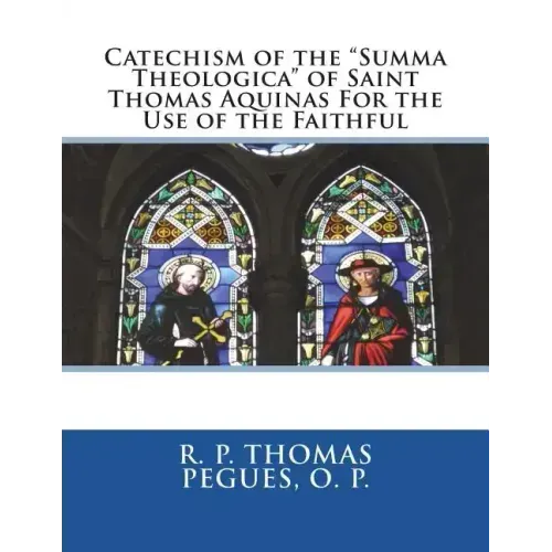 Catechism of the "Summa Theologica" of Saint Thomas Aquinas For the Use of the Faithful
