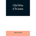 A short history of the Saracens, being a concise account of the rise and decline of the Saracenic power and of the economic, social and intellectual d