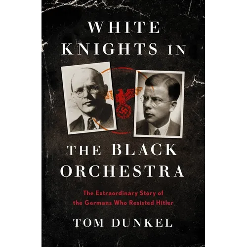 White Knights in the Black Orchestra: The Extraordinary Story of the Germans Who Resisted Hitler