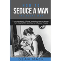 How to Seduce a Man: The Right Way - Bundle - The Only 3 Books You Need to Master How to Seduce Men, Make Him Want You and the Art of Seduction Today