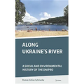 Along Ukraine's River: A Social and Environmental History of the Dnipro