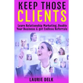 Keep Those Clients: Learn Relationship Marketing, Double Your Business, & Get Endless Referrals
