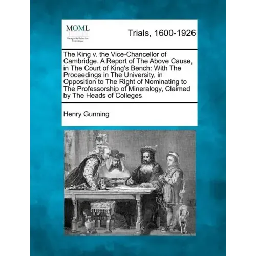 The King V. the Vice-Chancellor of Cambridge. a Report of the Above Cause, in the Court of King's Bench: With the Proceedings in the University, in Op