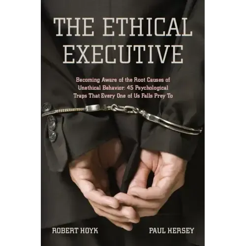 The Ethical Executive: Becoming Aware of the Root Causes of Unethical Behavior: 45 Psychological Traps That Every One of Us Falls Prey to