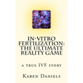 In-Vitro Fertilization: The Ultimate Reality Game: one woman's uncensored journey