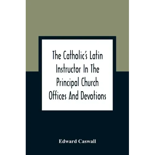 The Catholic'S Latin Instructor In The Principal Church Offices And Devotions; For The Use Of Choirs, Convents, And Mission Schools And For Self-Teach