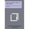 How To Shoot The U.S. Army Rifle: A Graphic Handbook On Correct Shooting