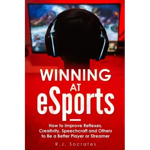 Winning At eSports: How to Improve Reflexes, Creativity, Speechcraft and Others to Be a Better Player or Streamer