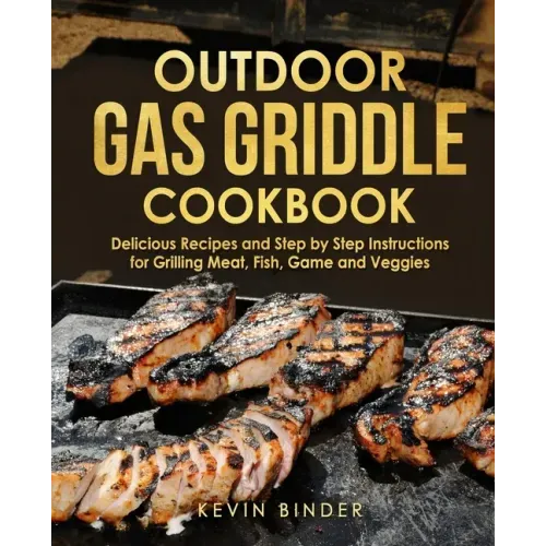Outdoor Gas Griddle Cookbook: Delicious Recipes and Step by Step Instructions for Grilling Meat, Fish, Game and Veggies