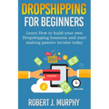 Dropshipping: Learn How To Build Your Own Dropshipping Business And Start Making Passive Income Today
