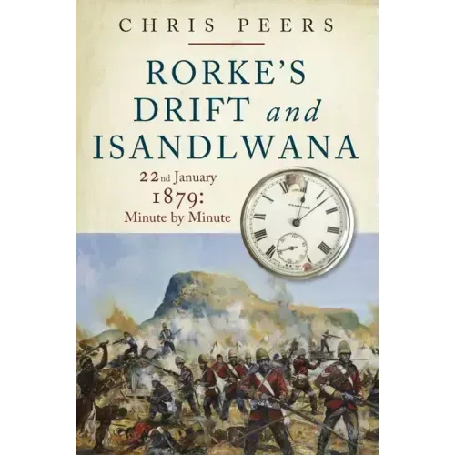 Rorke's Drift and Isandlwana: 22nd January 1879: Minute by Minute
