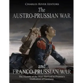 The Austro-Prussian War and Franco-Prussian War: The History of the Wars that Led to Prussia's Unification of Germany