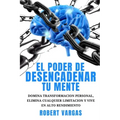 El Poder de Desencadenar tu Mente: Domina Transformación Personal, Elimina Cualquier Limitación y Vive en Alto Rendimiento