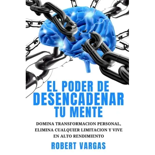 El Poder de Desencadenar tu Mente: Domina Transformación Personal, Elimina Cualquier Limitación y Vive en Alto Rendimiento