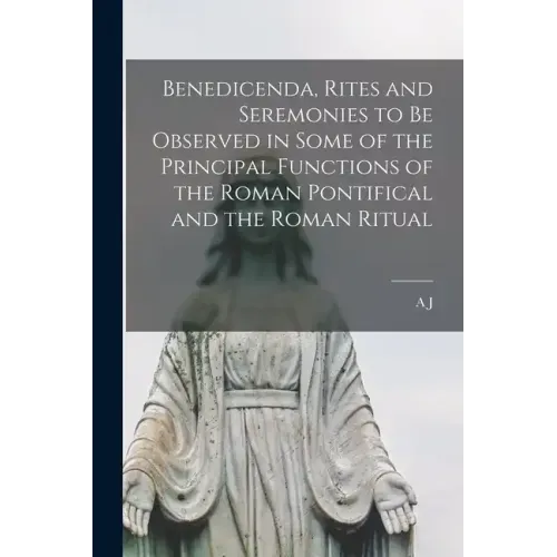 Benedicenda, Rites and Seremonies to be Observed in Some of the Principal Functions of the Roman Pontifical and the Roman Ritual