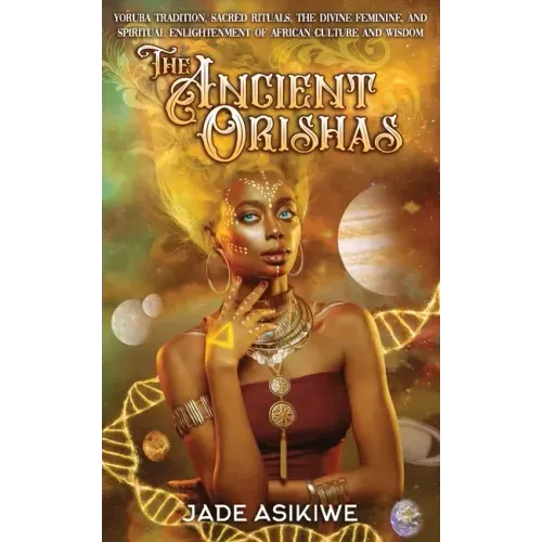 The Ancient Orishas: Yoruba Tradition, Sacred Rituals, The Divine Feminine, and Spiritual Enlightenment of African Culture and Wisdom