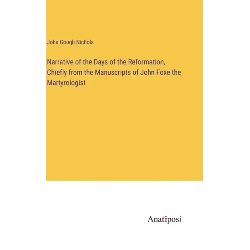 Narrative of the Days of the Reformation, Chiefly from the Manuscripts of John Foxe the Martyrologist