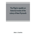 The Pilgrim republic an historical review of the colony of New Plymouth, with sketches of the rise of other New England settlements, the history of Co