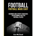 Football: Football Made Easy: Beginner and Expert Strategies For Becoming A Better Football Player