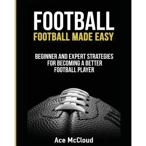 Football: Football Made Easy: Beginner and Expert Strategies For Becoming A Better Football Player